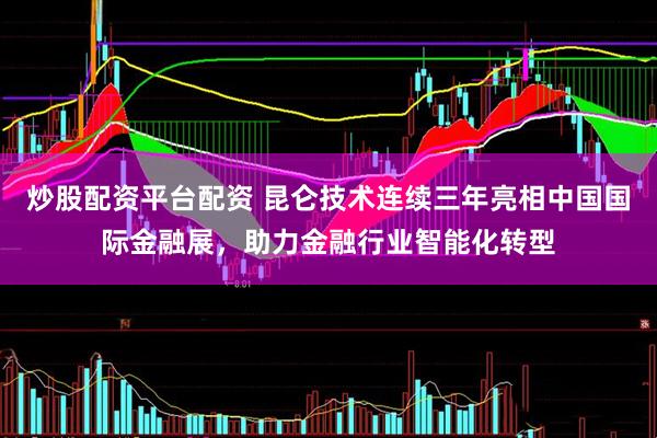炒股配资平台配资 昆仑技术连续三年亮相中国国际金融展，助力金融行业智能化转型