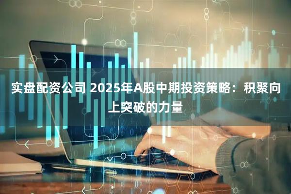 实盘配资公司 2025年A股中期投资策略：积聚向上突破的力量