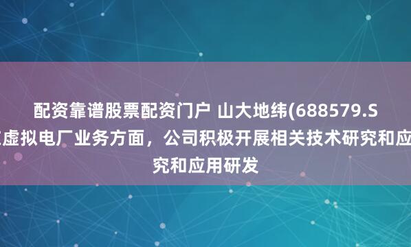 配资靠谱股票配资门户 山大地纬(688579.SH)：在虚拟电厂业务方面，公司积极开展相关技术研究和应用研发