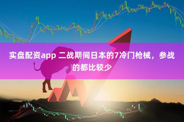 实盘配资app 二战期间日本的7冷门枪械，参战的都比较少