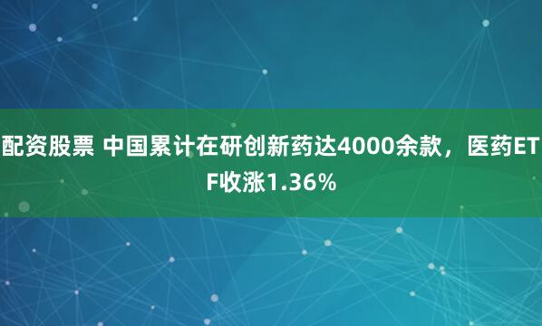 配资股票 中国累计在研创新药达4000余款，医药ETF收涨1.36%