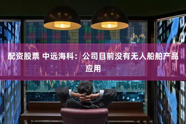 配资股票 中远海科：公司目前没有无人船舶产品应用