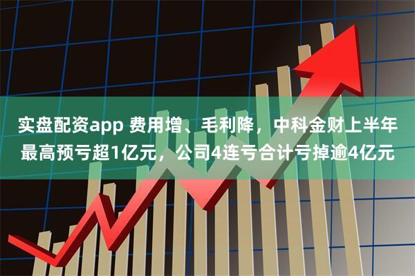 实盘配资app 费用增、毛利降，中科金财上半年最高预亏超1亿元，公司4连亏合计亏掉逾4亿元