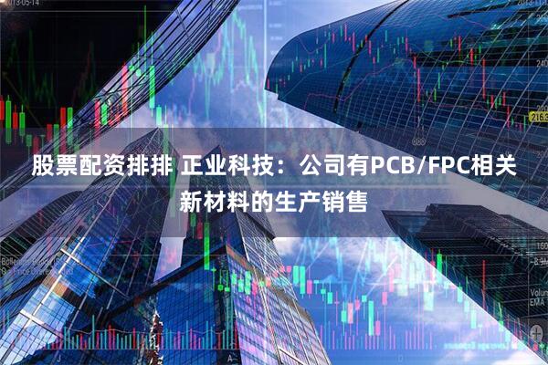 股票配资排排 正业科技：公司有PCB/FPC相关新材料的生产销售