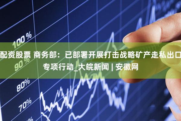 配资股票 商务部：已部署开展打击战略矿产走私出口专项行动_大皖新闻 | 安徽网