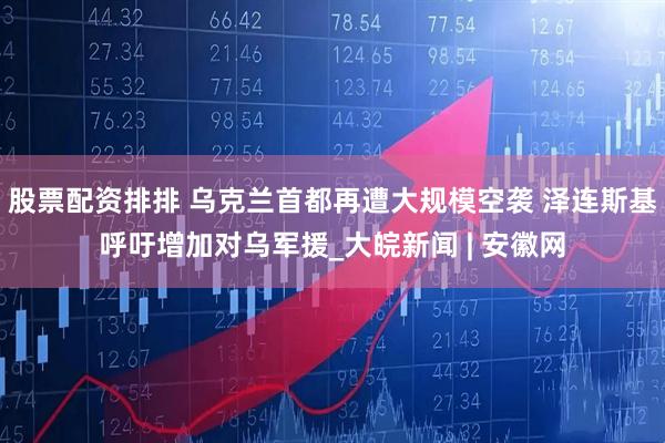 股票配资排排 乌克兰首都再遭大规模空袭 泽连斯基呼吁增加对乌军援_大皖新闻 | 安徽网