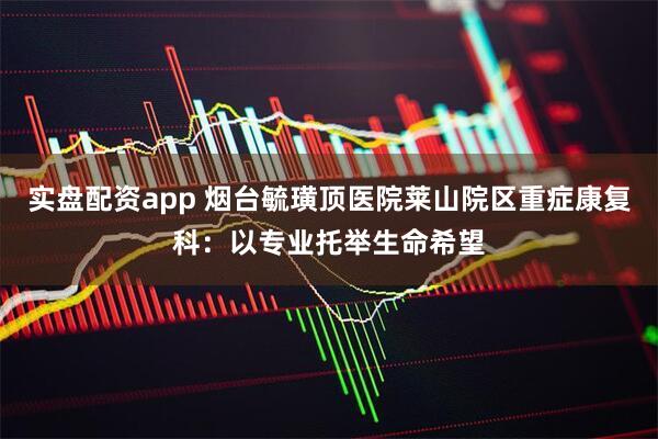 实盘配资app 烟台毓璜顶医院莱山院区重症康复科：以专业托举生命希望