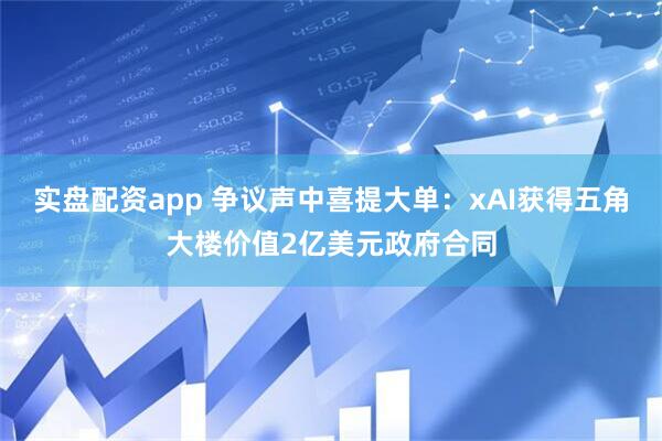 实盘配资app 争议声中喜提大单：xAI获得五角大楼价值2亿美元政府合同