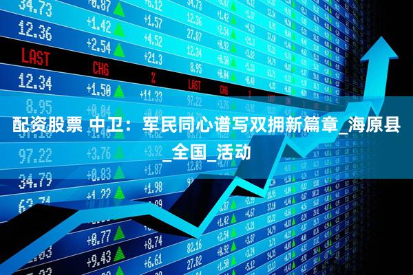 配资股票 中卫：军民同心谱写双拥新篇章_海原县_全国_活动