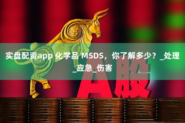 实盘配资app 化学品 MSDS，你了解多少？_处理_应急_伤害