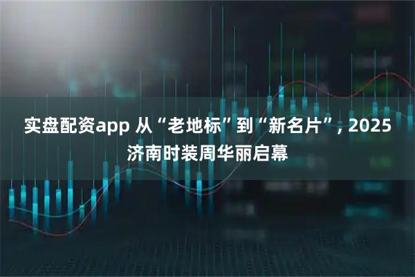 实盘配资app 从“老地标”到“新名片”, 2025济南时装周华丽启幕
