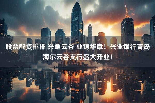 股票配资排排 兴耀云谷 业铸华章！兴业银行青岛海尔云谷支行盛大开业！