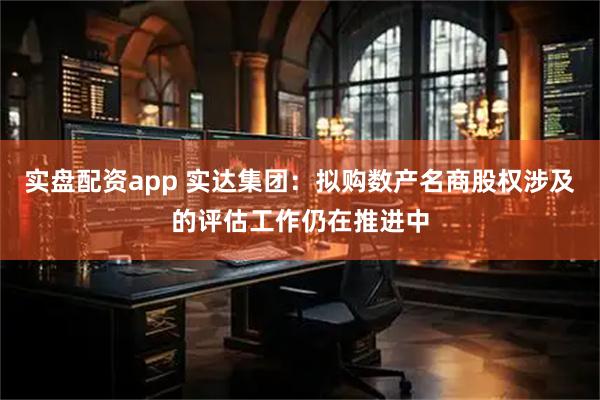 实盘配资app 实达集团：拟购数产名商股权涉及的评估工作仍在推进中