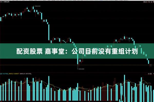 配资股票 嘉事堂：公司目前没有重组计划