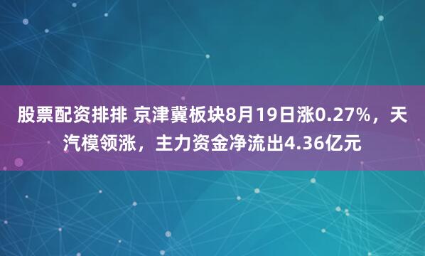股票配资排排 京津冀板块8月19日涨0.27%，天汽模领涨，主力资金净流出4.36亿元
