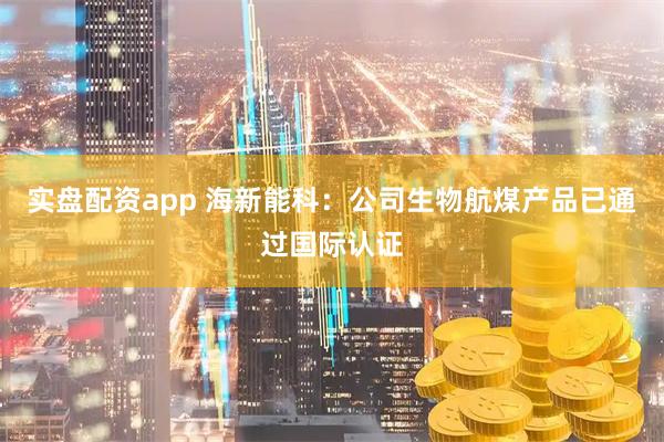 实盘配资app 海新能科：公司生物航煤产品已通过国际认证