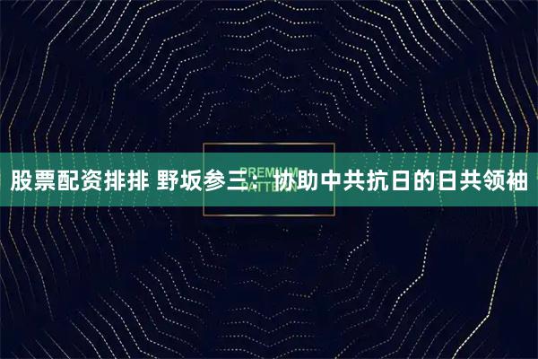 股票配资排排 野坂参三：协助中共抗日的日共领袖