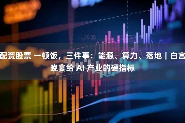 配资股票 一顿饭，三件事：能源、算力、落地｜白宫晚宴给 AI 产业的硬指标
