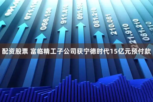 配资股票 富临精工子公司获宁德时代15亿元预付款