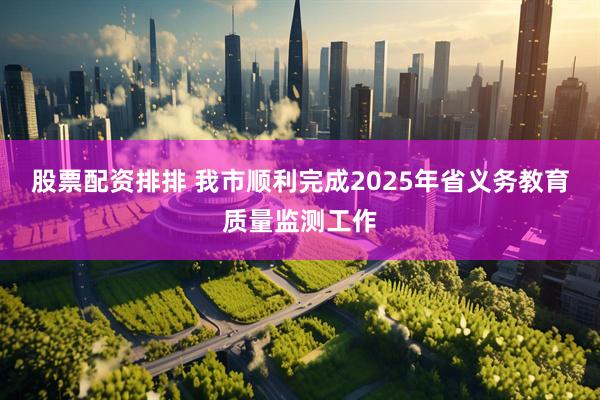 股票配资排排 我市顺利完成2025年省义务教育质量监测工作