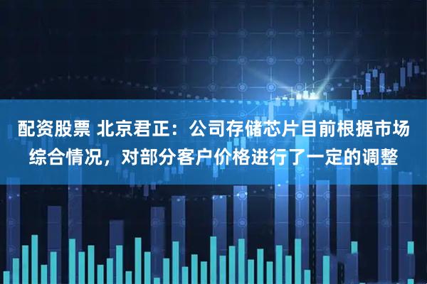 配资股票 北京君正：公司存储芯片目前根据市场综合情况，对部分客户价格进行了一定的调整