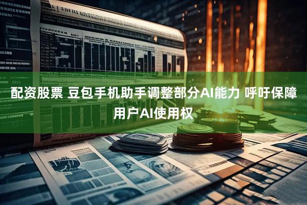 配资股票 豆包手机助手调整部分AI能力 呼吁保障用户AI使用权