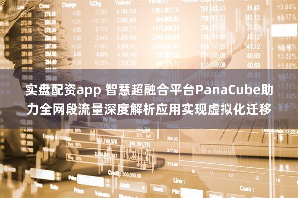 实盘配资app 智慧超融合平台PanaCube助力全网段流量深度解析应用实现虚拟化迁移