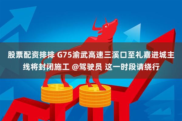 股票配资排排 G75渝武高速三溪口至礼嘉进城主线将封闭施工 @驾驶员 这一时段请绕行