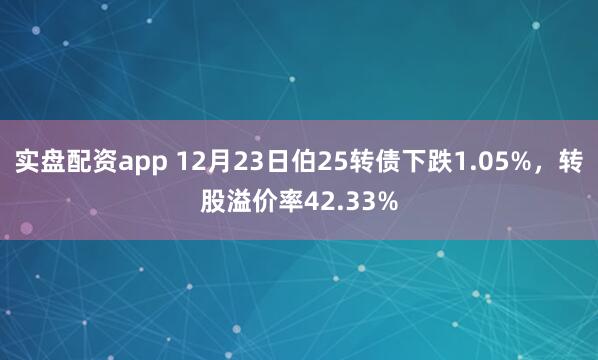 实盘配资app 12月23日伯25转债下跌1.05%，转股溢价率42.33%