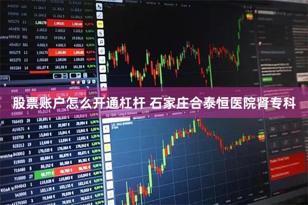 股票账户怎么开通杠杆 石家庄合泰恒医院肾专科